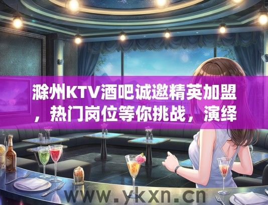 滁州KTV酒吧诚邀精英加盟，热门岗位等你挑战，演绎梦想舞台！