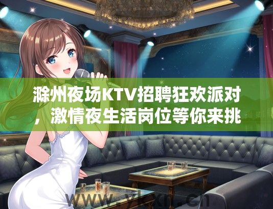 滁州夜场KTV招聘狂欢派对，激情夜生活岗位等你来挑战，解锁你的精彩人生！