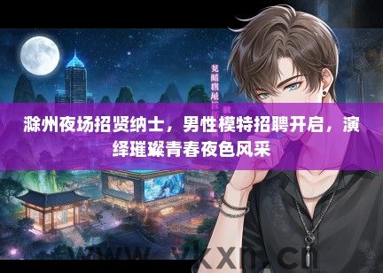 滁州夜场招贤纳士，男性模特招聘开启，演绎璀璨青春夜色风采