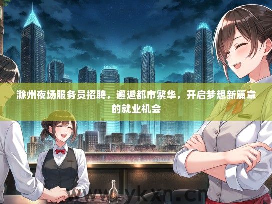 滁州夜场服务员招聘，邂逅都市繁华，开启梦想新篇章的就业机会