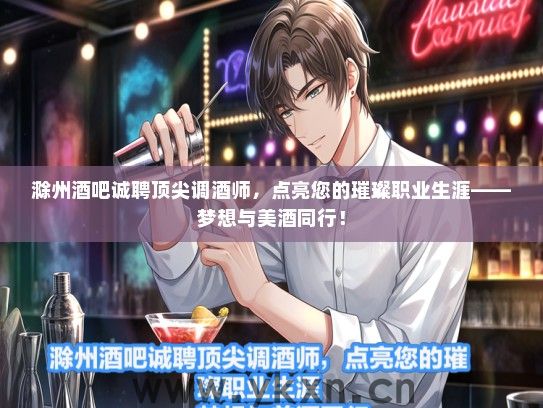 滁州酒吧诚聘顶尖调酒师，点亮您的璀璨职业生涯——梦想与美酒同行！