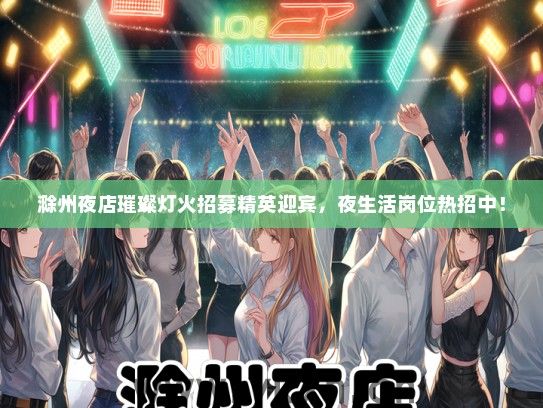 滁州夜店璀璨灯火招募精英迎宾，夜生活岗位热招中！